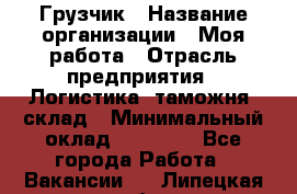 Грузчик › Название организации ­ Моя работа › Отрасль предприятия ­ Логистика, таможня, склад › Минимальный оклад ­ 20 800 - Все города Работа » Вакансии   . Липецкая обл.